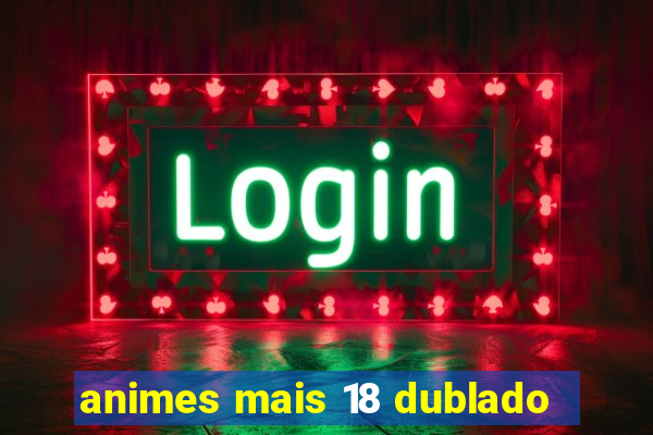 animes mais 18 dublado